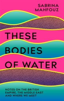 These Bodies of Water : A Personal History of the British Empire in the Middle East