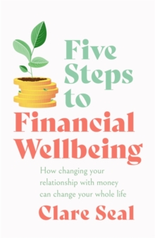 Five Steps to Financial Wellbeing : How changing your relationship with money can change your whole life