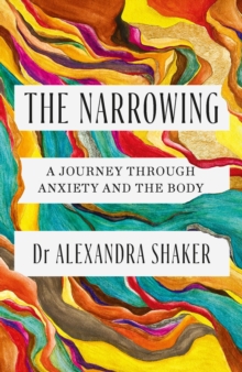 The Narrowing : How understanding the relationship between anxiety and the body can help us to understand ourselves