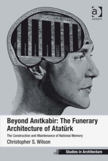 Beyond Anitkabir: The Funerary Architecture of Ataturk : The Construction and Maintenance of National Memory