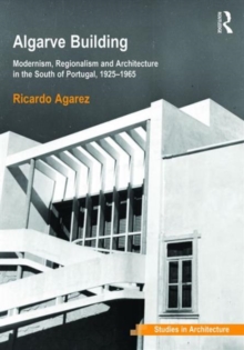 Algarve Building : Modernism, Regionalism and Architecture in the South of Portugal, 1925-1965