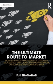 The Ultimate Route to Market : How Technology Professionals Can Work Successfully with Global Systems Integrators, Outsourcers and Consulting Firms, Hardback Book The Ultimate Route to Market : How Technology Professionals Can Work Successfully with Global Systems Integrators, Outsourcers and Consulting Firms, Hardback Book