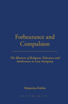 Forbearance and Compulsion : The Rhetoric of Religious Tolerance and Intolerance in Late Antiquity