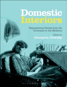 Domestic Interiors : Representing Homes from the Victorians to the Moderns