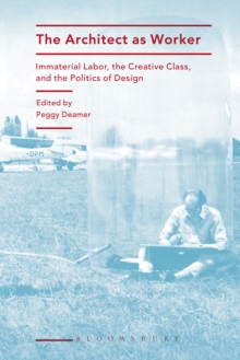 The Architect as Worker : Immaterial Labor, the Creative Class, and the Politics of Design