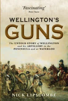 Wellingtons Guns : The Untold Story of Wellington and His Artillery in the Peninsula and at Waterloo