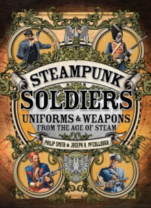 Steampunk Soldiers : Uniforms & Weapons from the Age of Steam