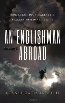 An Englishman Abroad : SOE agent Dick Mallaby s Italian missions, 1943 45