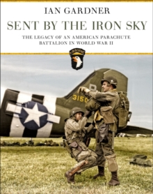 Sent by the Iron Sky : The Legacy of an American Parachute Battalion in World War II