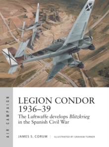 Legion Condor 1936 39 : The Luftwaffe develops Blitzkrieg in the Spanish Civil War