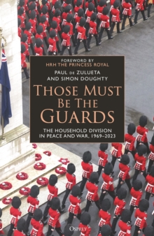 Those Must Be The Guards : The Household Division in Peace and War, 19692023