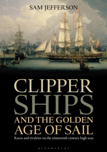 Clipper Ships and the Golden Age of Sail : Races and Rivalries on the Nineteenth Century High Seas