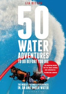 50 Water Adventures To Do Before You Die : The World's Ultimate Experiences In, On And Under Water