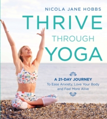 Thrive Through Yoga : A 21-Day Journey to Ease Anxiety, Love Your Body and Feel More Alive