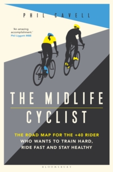 The Midlife Cyclist : The Road Map for the +40 Rider Who Wants to Train Hard, Ride Fast and Stay Healthy