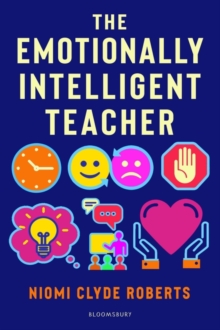 The Emotionally Intelligent Teacher : Enhance Teaching, Improve Wellbeing and Build Positive Relationships