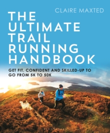 The Ultimate Trail Running Handbook : Get fit, Confident And skilled-up To Go From 5k To 50k