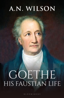 Goethe : His Faustian Life - The Extraordinary Story of Modern Germany, a Troubled Genius and the Poem that Made Our World