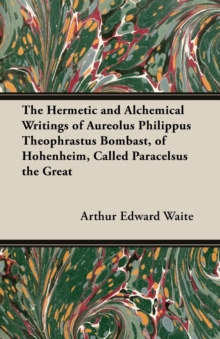 The Hermetic and Alchemical Writings of Aureolus Philippus Theophrastus Bombast, of Hohenheim, Called Paracelsus the Great