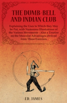 The Dumb-Bell and Indian Club, Explaining the Uses to Which they May be Put, with Numerous Illustrations of the Various Movements - Also a Treatise on the Muscular Advantages Derived from These Exerci