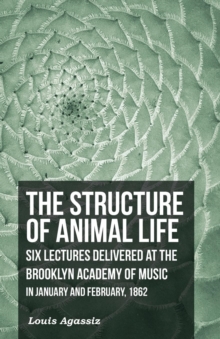 The Structure of Animal Life - Six Lectures Delivered at the Brooklyn Academy of Music in January and February, 1862