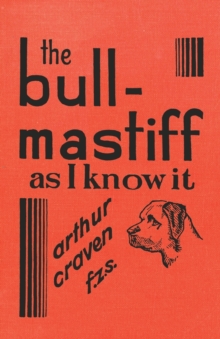 The Bull-Mastiff as I Know it - With Hints for all who are Interested in the Breed - A Practical Scientific and Up-To-Date Guide to the Breeding, Rearing and Training of the Great British Breed of Dog