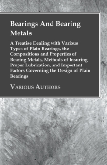 Bearings And Bearing Metals : A Treatise Dealing with Various Types of Plain Bearings, the Compositions and Properties of Bearing Metals, Methods of Insuring Proper Lubrication, and Important Factors