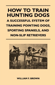 How to Train Hunting Dogs - A Successful System of Training Pointing Dogs, Sporting Spaniels, And Non-Slip Retrievers