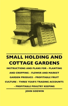 Small Holding And Cottage Gardens : Instructions And Plans For - Planting And Cropping - Flower And Market Garden Produce - Profitable Fruit Culture - Three Year's Trading Accounts - Profitable Poultr