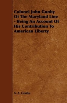 Colonel John Gunby Of The Maryland Line - Being An Account Of His Contribution To American Liberty