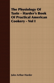 The Physiology Of Taste - Harder's Book Of Practical American Cookery - Vol I. : Treating of American Vegetables, and All Alimentary Plants, Roots and Seeds - Containing a Description of the Best Vari