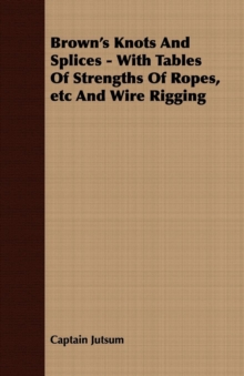 Brown's Knots and Splices - With Tables of Strengths of Ropes, Etc. and Wire Rigging