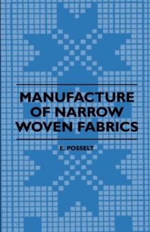 Manufacture of Narrow Woven Fabrics - Ribbons, Trimmings, Edgings, Etc. - Giving Description of the Various Yarns Used, the Construction of Weaves and Novelties in Fabrics Structures, also Desriptive