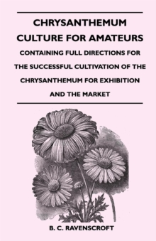 Chrysanthemum Culture For Amateurs: Containing Full Directions For the Successful Cultivation of the Chrysanthemum For Exhibition and the Market