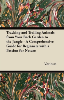 Tracking and Trailing Animals from Your Back Garden to the Jungle - A Comprehensive Guide for Beginners with a Passion for Nature