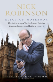 Election Notebook : The Inside Story Of The Battle Over Britains Future And My Personal Battle To Report It