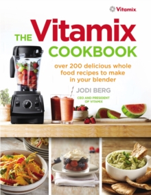 The Vitamix Cookbook : Over 200 delicious whole food recipes to make in your blender