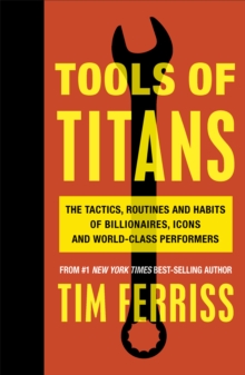 Tools of Titans : The Tactics, Routines, and Habits of Billionaires, Icons, and World-Class Performers