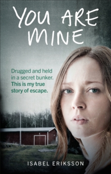 You Are Mine : Drugged and Held in a Secret Bunker. This is My True Story of Escape., EPUB eBook You Are Mine : Drugged and Held in a Secret Bunker. This is My True Story of Escape., EPUB eBook