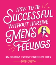 How to Be Successful Without Hurting Men s Feelings : Non-threatening Leadership Strategies for Women