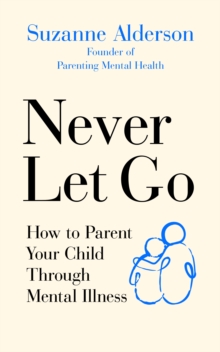 Never Let Go : How to Parent Your Child Through Mental Illness