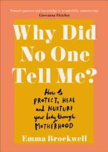 Why Did No One Tell Me? : How to Protect Heal and Nurture Your Body Through Motherhood