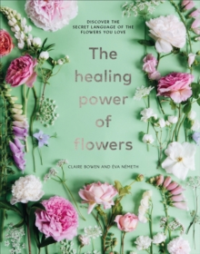 The Healing Power of Flowers : discover the secret language of the flowers you love