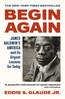 Begin Again : James Baldwin s America and Its Urgent Lessons for Today