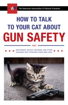 How to Talk to Your Cat About Gun Safety : and Abstinence, Drugs, Satanism, and Other Dangers That Threaten Their Nine Lives