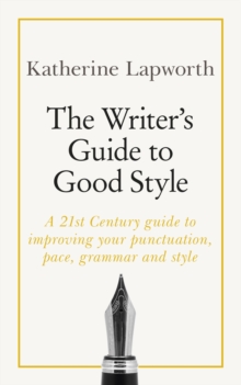 The Writer's Guide to Good Style : A 21st Century guide to improving your punctuation, pace, grammar and style