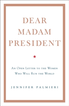 Dear Madam President : An Open Letter to the Women Who Will Run the World