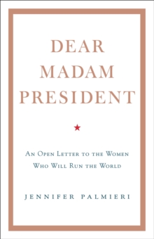 Dear Madam President : An Open Letter to the Women Who Will Run the World