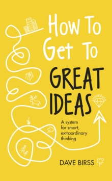 How to Get to Great Ideas : A system for smart, extraordinary thinking