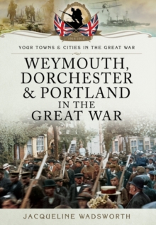 Weymouth, Dorchester & Portland in the Great War, Paperback / softback Book Weymouth, Dorchester & Portland in the Great War, Paperback / softback Book